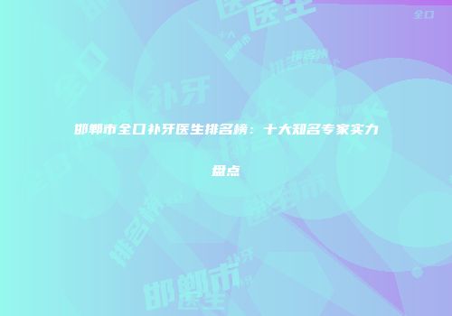 邯郸市全口补牙医生排名榜：十大知名专家实力盘点
