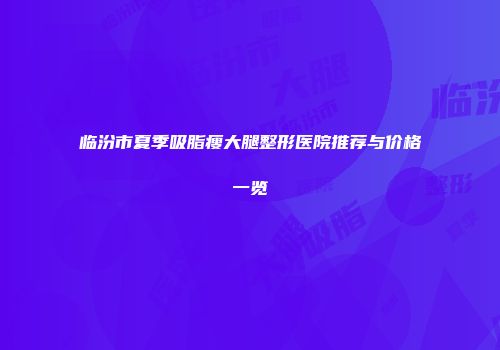 临汾市夏季吸脂瘦大腿整形医院推荐与价格一览