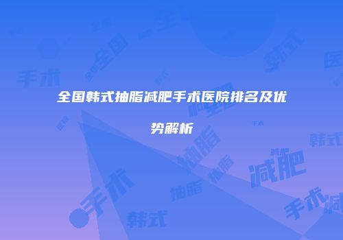 全国韩式抽脂减肥手术医院排名及优势解析