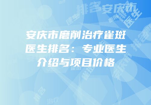 安庆市磨削治疗雀斑医生排名：专业医生介绍与项目价格