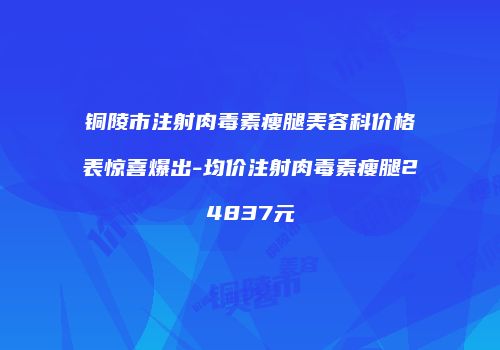 铜陵市注射肉毒素瘦腿美容科价格表惊喜爆出-均价注射肉毒素瘦腿24837元