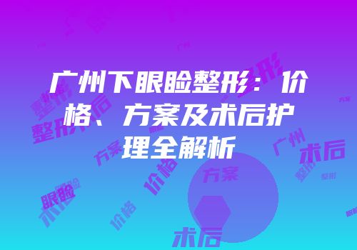 广州下眼睑整形：价格、方案及术后护理全解析