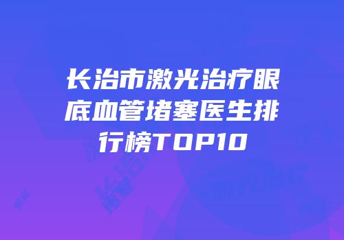 长治市激光治疗眼底血管堵塞医生排行榜TOP10