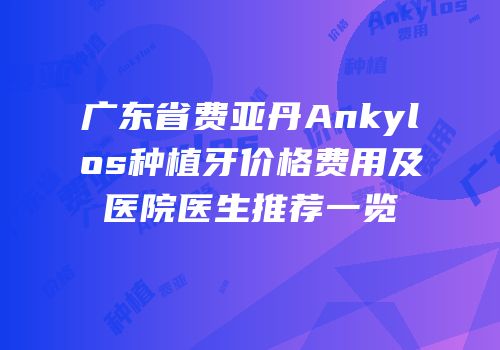 广东省费亚丹Ankylos种植牙价格费用及医院医生推荐一览
