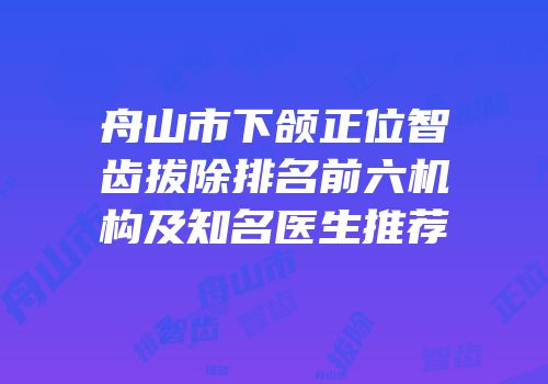 舟山市下颌正位智齿拔除排名前六机构及知名医生推荐