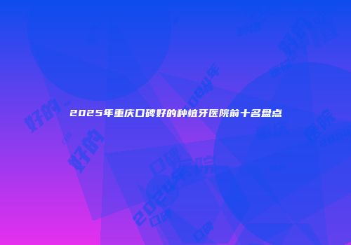 2025年重庆口碑好的种植牙医院前十名盘点