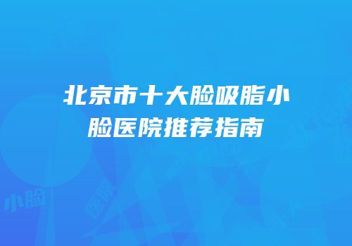北京市十大脸吸脂小脸医院推荐指南