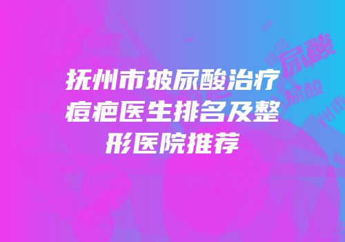 抚州市玻尿酸治疗痘疤医生排名及整形医院推荐