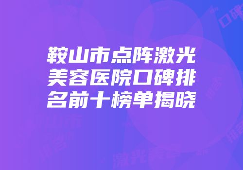鞍山市点阵激光美容医院口碑排名前十榜单揭晓