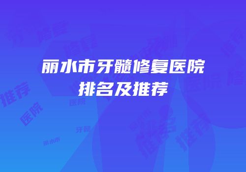 丽水市牙髓修复医院排名及推荐