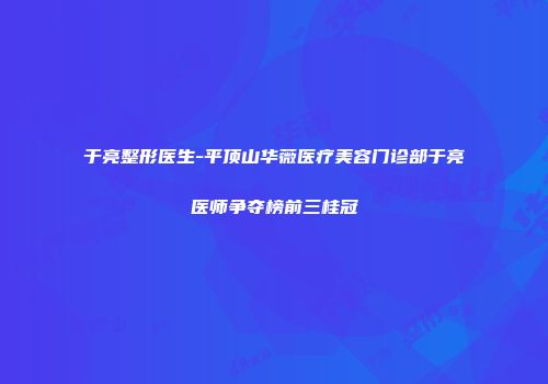 于亮整形医生-平顶山华薇医疗美容门诊部于亮医师争夺榜前三桂冠
