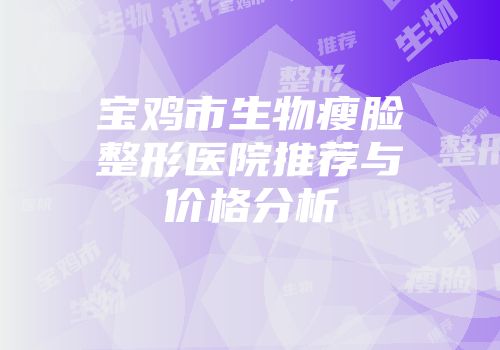 宝鸡市生物瘦脸整形医院推荐与价格分析