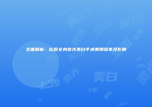全面解析：松原全身激光美白手术费用因素及影响