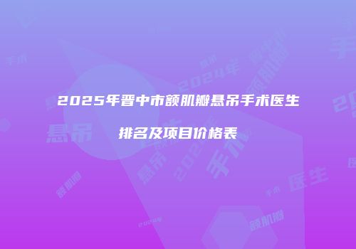 2025年晋中市额肌瓣悬吊手术医生排名及项目价格表