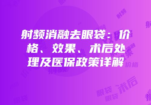 射频消融去眼袋：价格、效果、术后处理及医保政策详解