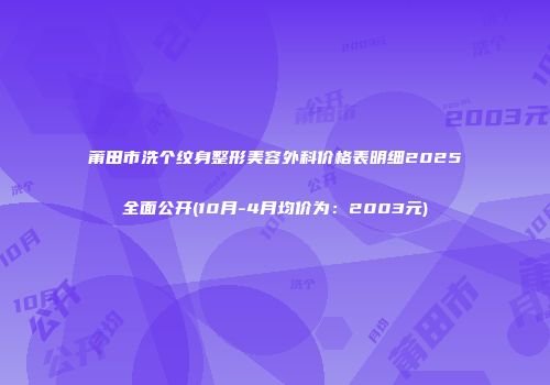莆田市洗个纹身整形美容外科价格表明细2025全面公开(10月-4月均价为：2003元)