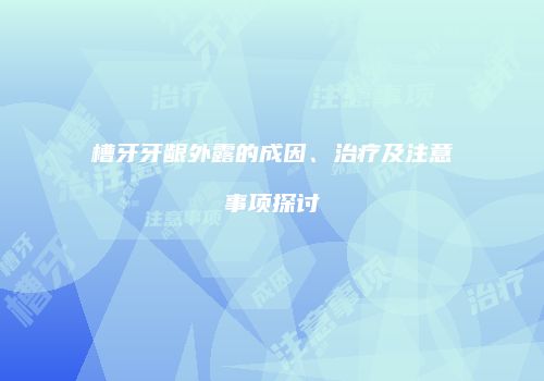 槽牙牙龈外露的成因、治疗及注意事项探讨