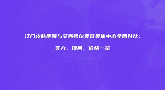 江门皮肤医院与艾斯薇尔美容美体中心全面对比：实力、项目、价格一览