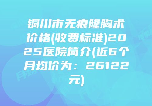 铜川市无痕隆胸术价格(收费标准)2025医院简介(近6个月均价为：26122元)