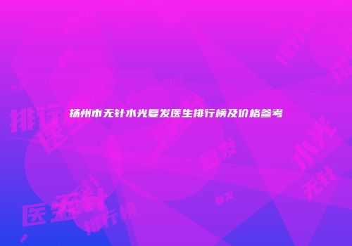 扬州市无针水光复发医生排行榜及价格参考