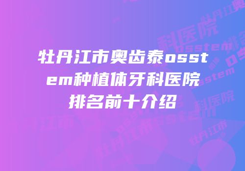 牡丹江市奥齿泰osstem种植体牙科医院排名前十介绍
