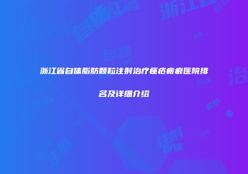 浙江省自体脂肪颗粒注射治疗痤疮瘢痕医院排名及详细介绍