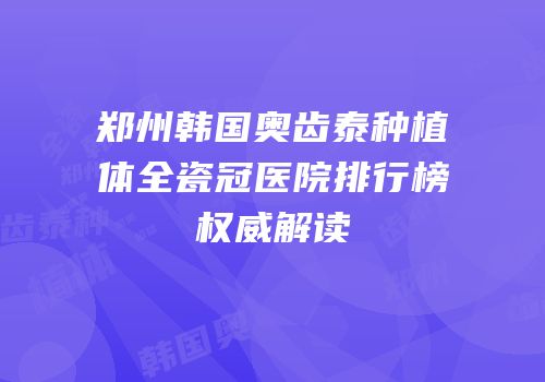 郑州韩国奥齿泰种植体全瓷冠医院排行榜权威解读