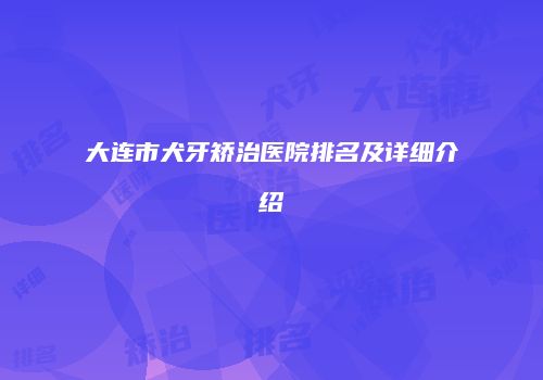大连市犬牙矫治医院排名及详细介绍