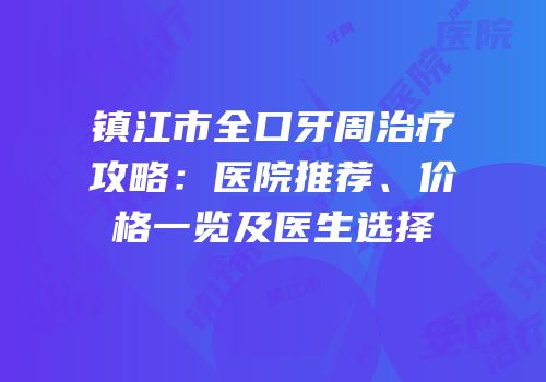 镇江市全口牙周治疗攻略：医院推荐、价格一览及医生选择