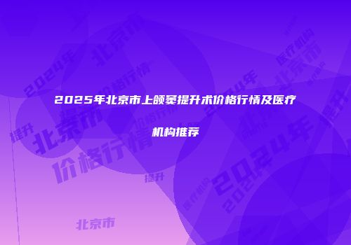 2025年北京市上颌窦提升术价格行情及医疗机构推荐