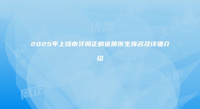 2025年上饶市牙周正畸优质医生排名及详细介绍
