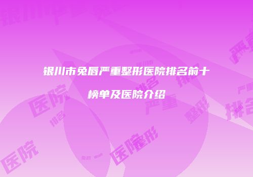 银川市兔唇严重整形医院排名前十榜单及医院介绍