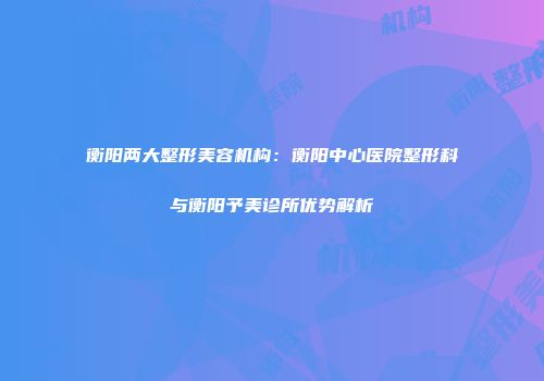 衡阳两大整形美容机构：衡阳中心医院整形科与衡阳予美诊所优势解析