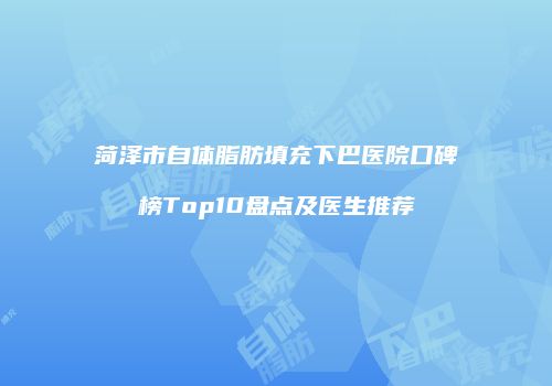菏泽市自体脂肪填充下巴医院口碑榜Top10盘点及医生推荐