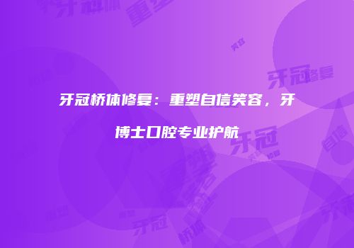 牙冠桥体修复：重塑自信笑容，牙博士口腔专业护航