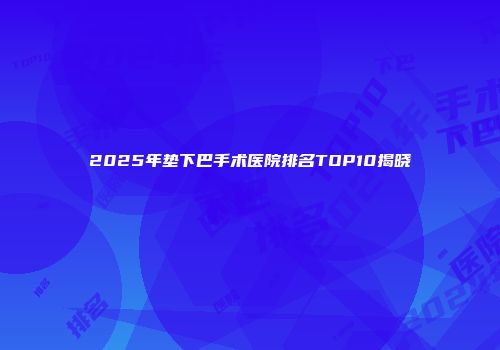 2025年垫下巴手术医院排名TOP10揭晓