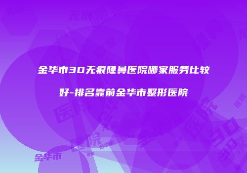 金华市3D无痕隆鼻医院哪家服务比较好-排名靠前金华市整形医院