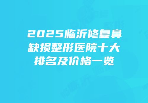 2025临沂修复鼻缺损整形医院十大排名及价格一览