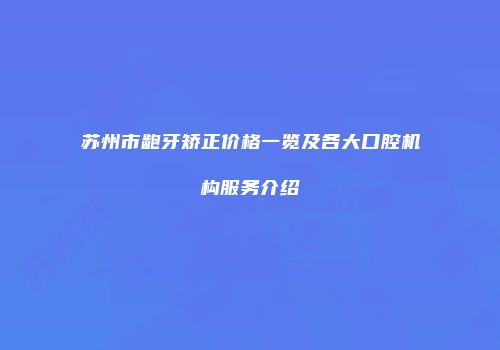 苏州市龅牙矫正价格一览及各大口腔机构服务介绍