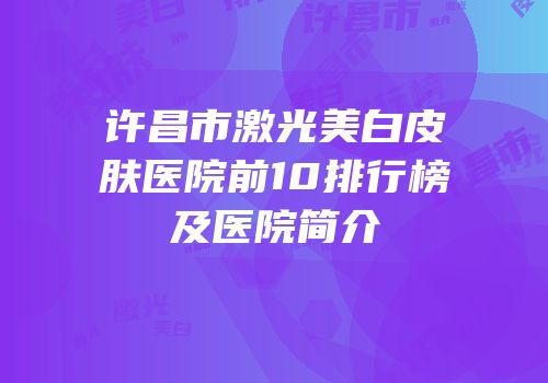 许昌市激光美白皮肤医院前10排行榜及医院简介
