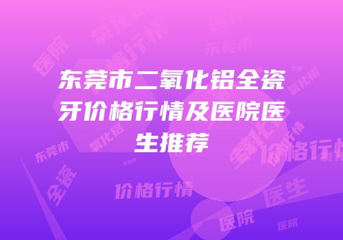 东莞市二氧化铝全瓷牙价格行情及医院医生推荐