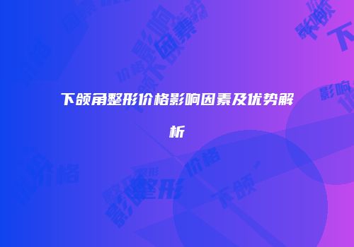 下颌角整形价格影响因素及优势解析