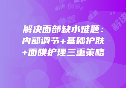 解决面部缺水难题：内部调节+基础护肤+面膜护理三重策略