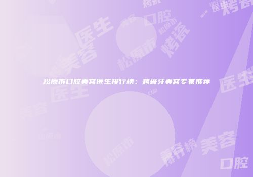 松原市口腔美容医生排行榜：烤瓷牙美容专家推荐