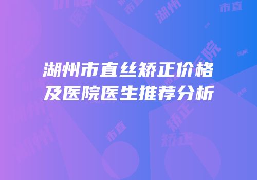 湖州市直丝矫正价格及医院医生推荐分析