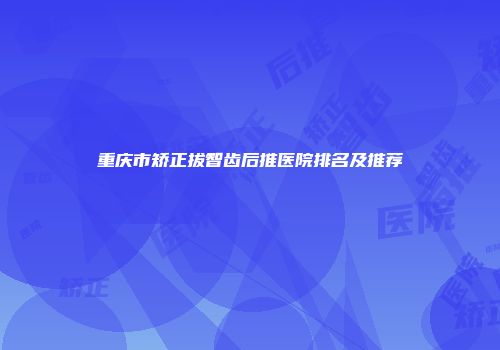 重庆市矫正拔智齿后推医院排名及推荐