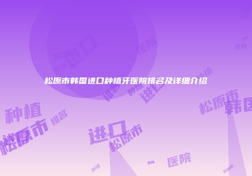 松原市韩国进口种植牙医院排名及详细介绍