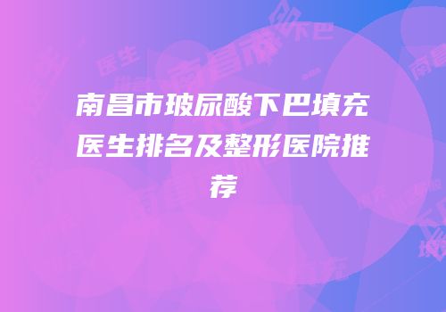 南昌市玻尿酸下巴填充医生排名及整形医院推荐