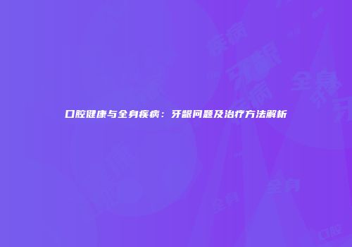 口腔健康与全身疾病：牙龈问题及治疗方法解析