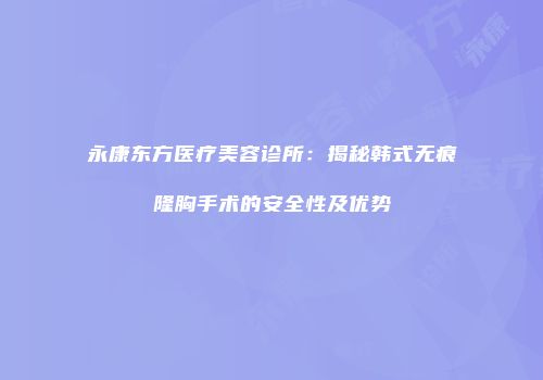 永康东方医疗美容诊所：揭秘韩式无痕隆胸手术的安全性及优势